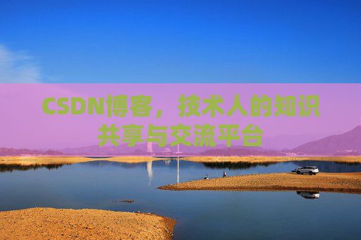 CSDN博客，技术人的知识共享与交流平台